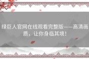 绿巨人官网在线观看完整版——高清画质，让你身临其境！