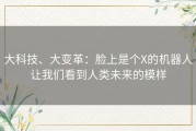 大科技、大变革：脸上是个X的机器人让我们看到人类未来的模样
