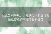 从此告别平凡，小黑侠无人机宣传视频让你双脚离地体验新感觉
