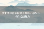 快来体验青草视频清爽版，感受不一样的视频魅力