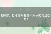 樱桃S：打破你对社交和娱乐的传统想象！