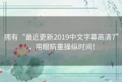 拥有“最近更新2019中文字幕高清7”，用眼睛重操纵时间！