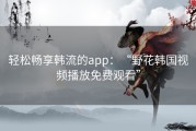 轻松畅享韩流的app：“野花韩国视频播放免费观看”