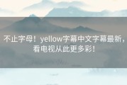 不止字母！yellow字幕中文字幕最新，看电视从此更多彩！