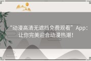 “动漫高清无遮挡免费观看”App：让你完美迎合动漫热潮！