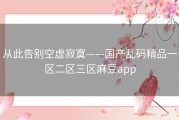 从此告别空虚寂寞——国产乱码精品一区二区三区麻豆app