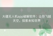 大疆无人机app破解软件：让你飞越天空，探索未知世界