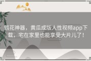 飘花神器，黄瓜成版人性视频app下载，宅在家里也能享受大片儿了！