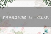 航拍就是这么炫酷：karma2无人机