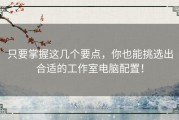 只要掌握这几个要点，你也能挑选出合适的工作室电脑配置！
