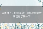 点击进入，即刻享受：豆奶短视频在线观看了解一下