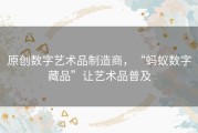 原创数字艺术品制造商，“蚂蚁数字藏品”让艺术品普及