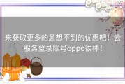 来获取更多的意想不到的优惠吧！云服务登录账号oppo很棒！