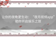 让你的夜晚更生动：“夜月视频app”助你开启娱乐之旅