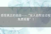 感受真正的自由——“女人自熨全过程免费观看”！