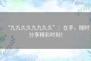 “九九久久九九久久”：在手，随时分享精彩时刻！