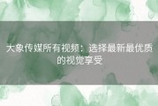 大象传媒所有视频：选择最新最优质的视觉享受