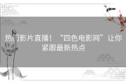 热门影片直播！“四色电影网”让你紧跟最新热点
