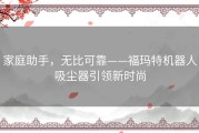 家庭助手，无比可靠——福玛特机器人吸尘器引领新时尚