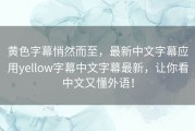 黄色字幕悄然而至，最新中文字幕应用yellow字幕中文字幕最新，让你看中文又懂外语！