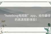 “hotelking电视剧”app，给你最佳的高清观影体验！