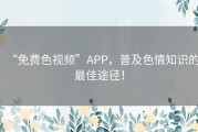 “免费色视频”APP，普及色情知识的最佳途径！