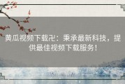 黄瓜视频下载卍：秉承最新科技，提供最佳视频下载服务！