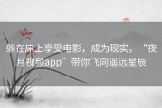 躺在床上享受电影，成为现实，“夜月视频app”带你飞向遥远星辰