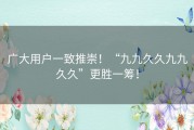 广大用户一致推崇！“九九久久九九久久”更胜一筹！