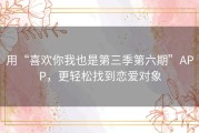 用“喜欢你我也是第三季第六期”APP，更轻松找到恋爱对象
