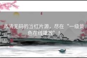 高清无码的当红片源，尽在“一级黄色在线播放”！