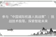 参与“中国城际机器人挑战赛”：挑战技术极限，探索智能未来