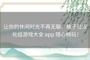 让你的休闲时光不再无聊，柚子社汉化组游戏大全 app 随心畅玩！