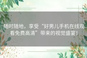 随时随地，享受“好男儿手机在线观看免费高清”带来的视觉盛宴！