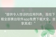 “提供令人惊讶的应用列表，现在下载全部黄台软件app免费下载大全，坐享其成！”