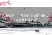 独家盛宴！“月亮影视tv版”带你尽享海量影视资源