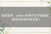 独家推荐：yellow字幕中文字幕最新，解锁你的视听新世界！