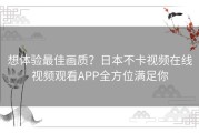 想体验最佳画质？日本不卡视频在线视频观看APP全方位满足你