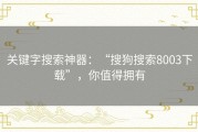 关键字搜索神器：“搜狗搜索8003下载”，你值得拥有