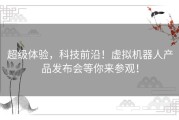超级体验，科技前沿！虚拟机器人产品发布会等你来参观！