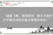 “蝴蝶飞舞，激情燃烧：躁天天躁中文字幕在线给你最赤裸裸的体验！”