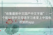 “收集最新中文国产中文字幕”：一个能让非中文母语学习者爱上中国电视剧的app