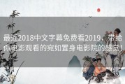 最近2018中文字幕免费看2019，带给你电影观看的宛如置身电影院的感觉！