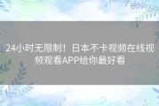 24小时无限制！日本不卡视频在线视频观看APP给你最好看