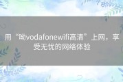 用“呦vodafonewifi高清”上网，享受无忧的网络体验
