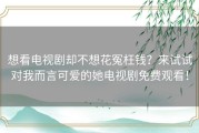 想看电视剧却不想花冤枉钱？来试试对我而言可爱的她电视剧免费观看！