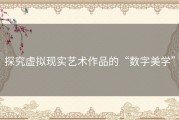 探究虚拟现实艺术作品的“数字美学”