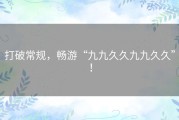 打破常规，畅游“九九久久九九久久”！