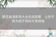 野花高清影视大全在线观看，让你不再为找不到好片而烦恼