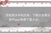 “获取更多手机应用，下载全部黄台软件app免费下载大全！”